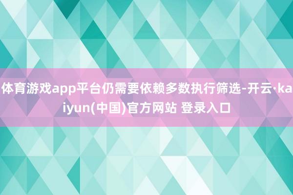 体育游戏app平台仍需要依赖多数执行筛选-开云·kaiyun(中国)官方网站 登录入口