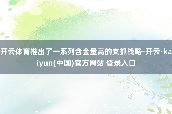 开云体育推出了一系列含金量高的支抓战略-开云·kaiyun(中国)官方网站 登录入口