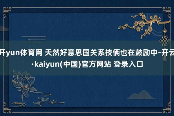 开yun体育网 天然好意思国关系技俩也在鼓励中-开云·kaiyun(中国)官方网站 登录入口