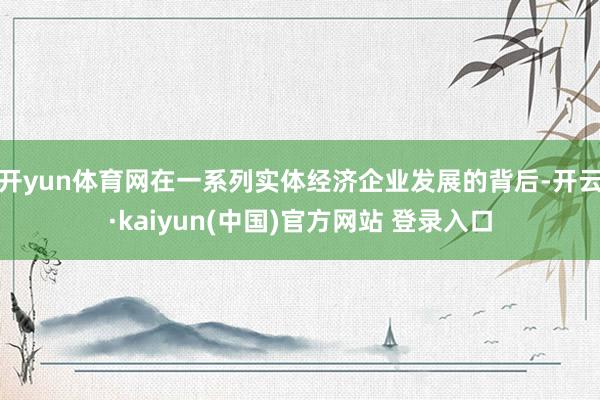 开yun体育网在一系列实体经济企业发展的背后-开云·kaiyun(中国)官方网站 登录入口
