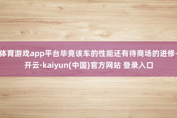 体育游戏app平台毕竟该车的性能还有待商场的进修-开云·kaiyun(中国)官方网站 登录入口