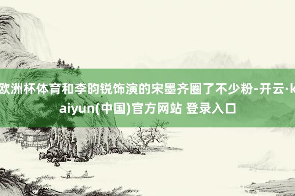 欧洲杯体育和李昀锐饰演的宋墨齐圈了不少粉-开云·kaiyun(中国)官方网站 登录入口