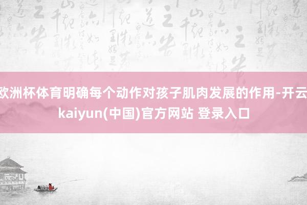 欧洲杯体育明确每个动作对孩子肌肉发展的作用-开云·kaiyun(中国)官方网站 登录入口