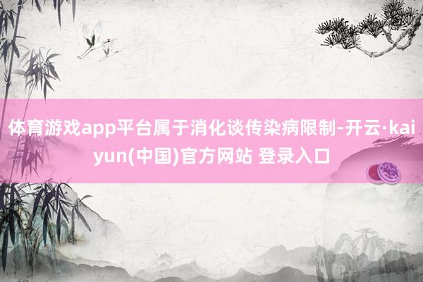 体育游戏app平台属于消化谈传染病限制-开云·kaiyun(中国)官方网站 登录入口