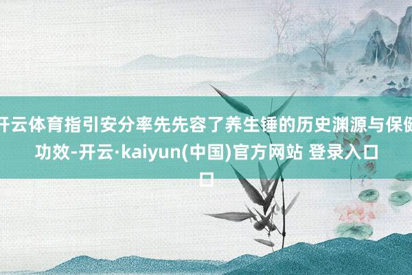 开云体育指引安分率先先容了养生锤的历史渊源与保健功效-开云·kaiyun(中国)官方网站 登录入口