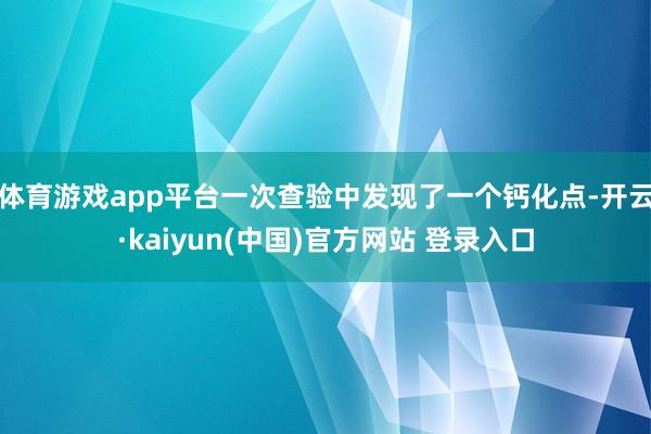 体育游戏app平台一次查验中发现了一个钙化点-开云·kaiyun(中国)官方网站 登录入口