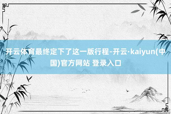 开云体育最终定下了这一版行程-开云·kaiyun(中国)官方网站 登录入口