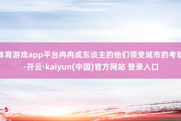 体育游戏app平台冉冉成东谈主的他们领受城市的考验-开云·kaiyun(中国)官方网站 登录入口