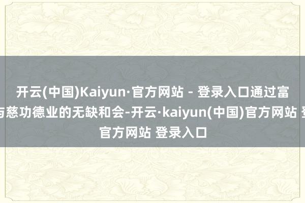 开云(中国)Kaiyun·官方网站 - 登录入口通过富贵艺术与慈功德业的无缺和会-开云·kaiyun(中国)官方网站 登录入口