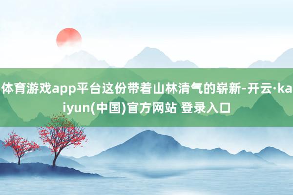 体育游戏app平台这份带着山林清气的崭新-开云·kaiyun(中国)官方网站 登录入口