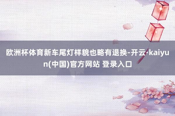 欧洲杯体育新车尾灯样貌也略有退换-开云·kaiyun(中国)官方网站 登录入口