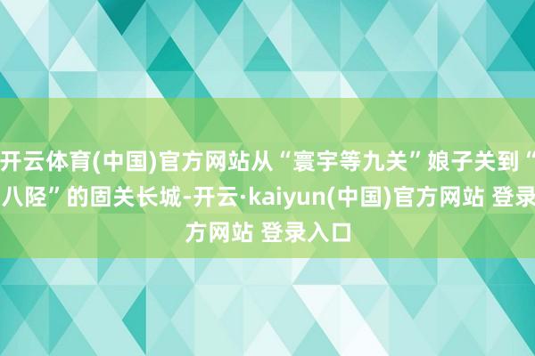 开云体育(中国)官方网站从“寰宇等九关”娘子关到“太行八陉”的固关长城-开云·kaiyun(中国)官方网站 登录入口