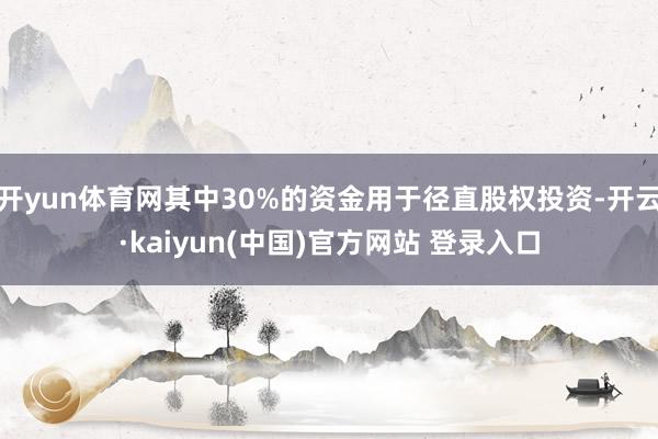 开yun体育网其中30%的资金用于径直股权投资-开云·kaiyun(中国)官方网站 登录入口