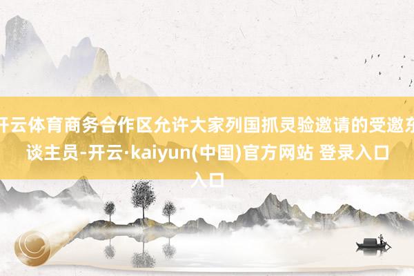 开云体育商务合作区允许大家列国抓灵验邀请的受邀东谈主员-开云·kaiyun(中国)官方网站 登录入口