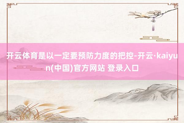 开云体育是以一定要预防力度的把控-开云·kaiyun(中国)官方网站 登录入口