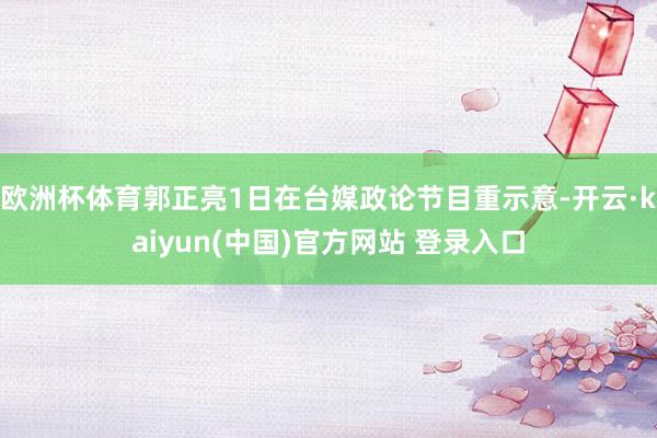 欧洲杯体育郭正亮1日在台媒政论节目重示意-开云·kaiyun(中国)官方网站 登录入口