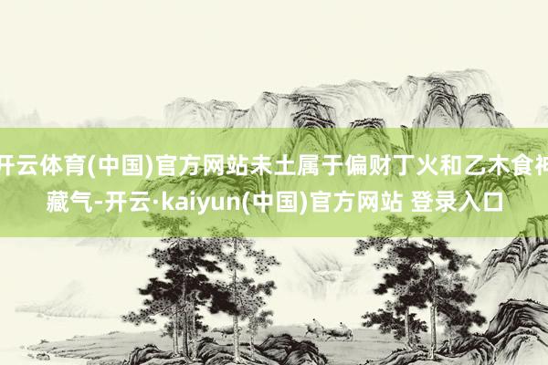 开云体育(中国)官方网站未土属于偏财丁火和乙木食神藏气-开云·kaiyun(中国)官方网站 登录入口