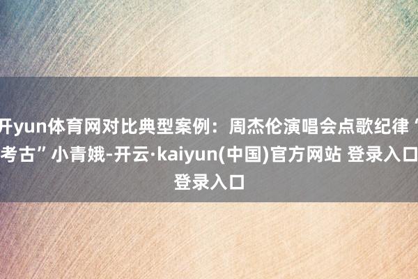 开yun体育网对比典型案例：周杰伦演唱会点歌纪律“考古”小青娥-开云·kaiyun(中国)官方网站 登录入口