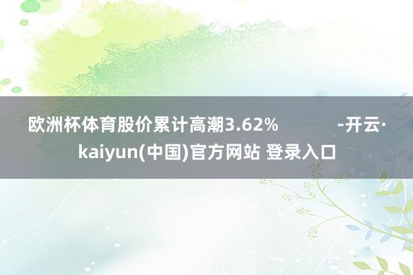 欧洲杯体育股价累计高潮3.62%            -开云·kaiyun(中国)官方网站 登录入口