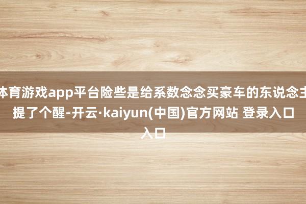体育游戏app平台险些是给系数念念买豪车的东说念主提了个醒-开云·kaiyun(中国)官方网站 登录入口