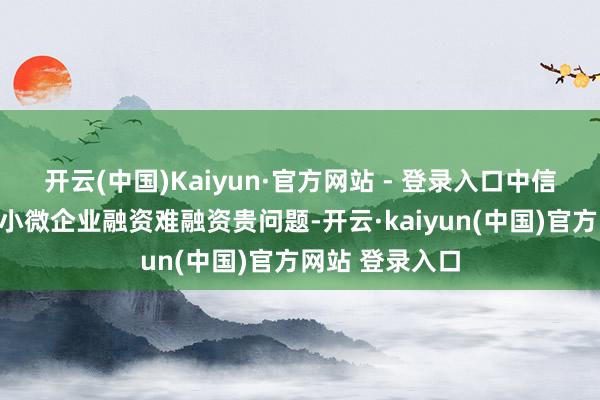 开云(中国)Kaiyun·官方网站 - 登录入口中信银行积极缓解小微企业融资难融资贵问题-开云·kaiyun(中国)官方网站 登录入口