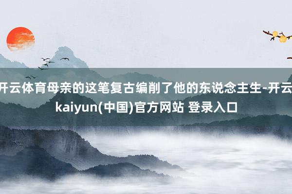开云体育母亲的这笔复古编削了他的东说念主生-开云·kaiyun(中国)官方网站 登录入口