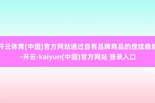 开云体育(中国)官方网站通过自有品牌商品的捏续鼎新-开云·kaiyun(中国)官方网站 登录入口