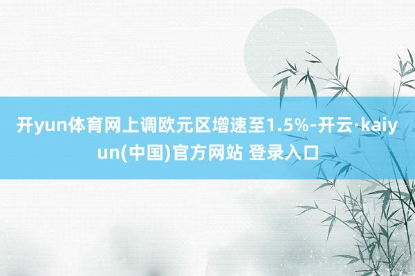 开yun体育网上调欧元区增速至1.5%-开云·kaiyun(中国)官方网站 登录入口