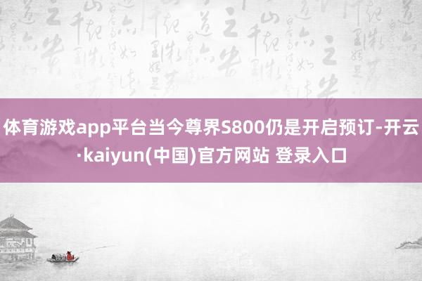 体育游戏app平台当今尊界S800仍是开启预订-开云·kaiyun(中国)官方网站 登录入口