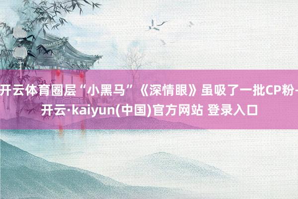 开云体育圈层“小黑马”《深情眼》虽吸了一批CP粉-开云·kaiyun(中国)官方网站 登录入口