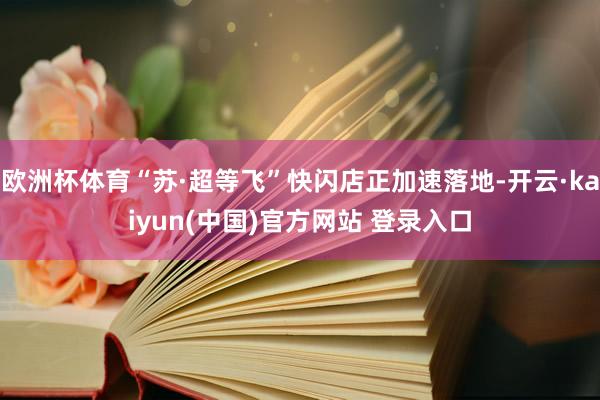 欧洲杯体育“苏·超等飞”快闪店正加速落地-开云·kaiyun(中国)官方网站 登录入口