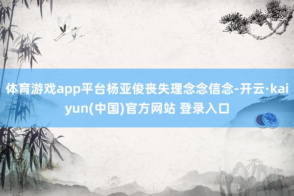 体育游戏app平台杨亚俊丧失理念念信念-开云·kaiyun(中国)官方网站 登录入口