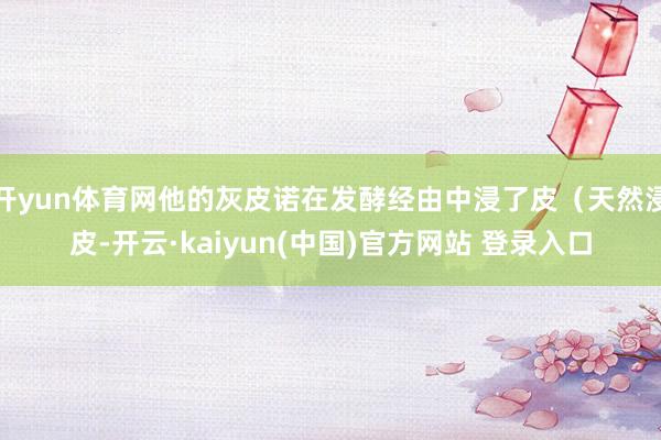 开yun体育网他的灰皮诺在发酵经由中浸了皮（天然浸皮-开云·kaiyun(中国)官方网站 登录入口