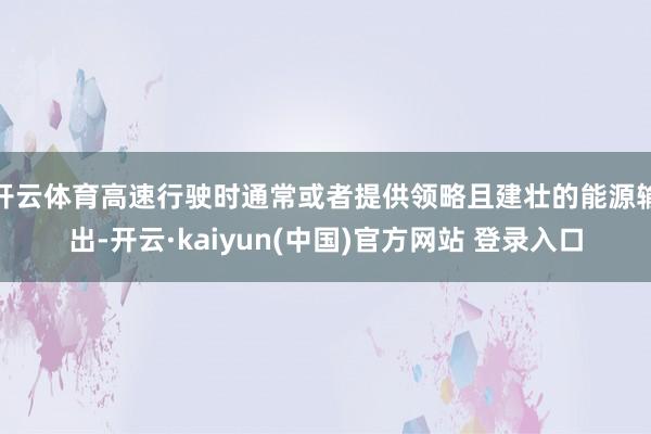 开云体育高速行驶时通常或者提供领略且建壮的能源输出-开云·kaiyun(中国)官方网站 登录入口