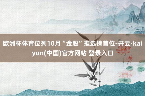 欧洲杯体育位列10月“金股”推选榜首位-开云·kaiyun(中国)官方网站 登录入口