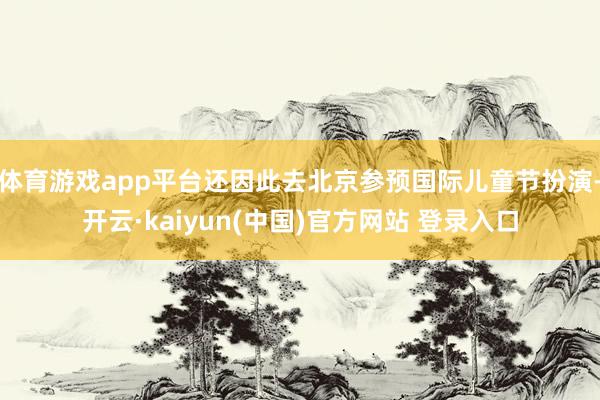 体育游戏app平台还因此去北京参预国际儿童节扮演-开云·kaiyun(中国)官方网站 登录入口