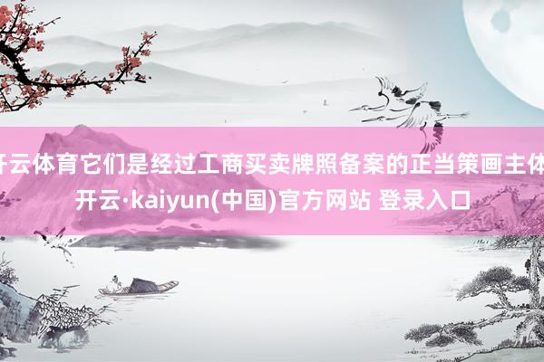 开云体育它们是经过工商买卖牌照备案的正当策画主体-开云·kaiyun(中国)官方网站 登录入口