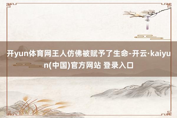 开yun体育网王人仿佛被赋予了生命-开云·kaiyun(中国)官方网站 登录入口