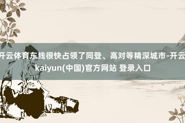 开云体育东线很快占领了同登、高对等精深城市-开云·kaiyun(中国)官方网站 登录入口