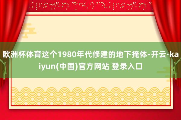 欧洲杯体育这个1980年代修建的地下掩体-开云·kaiyun(中国)官方网站 登录入口