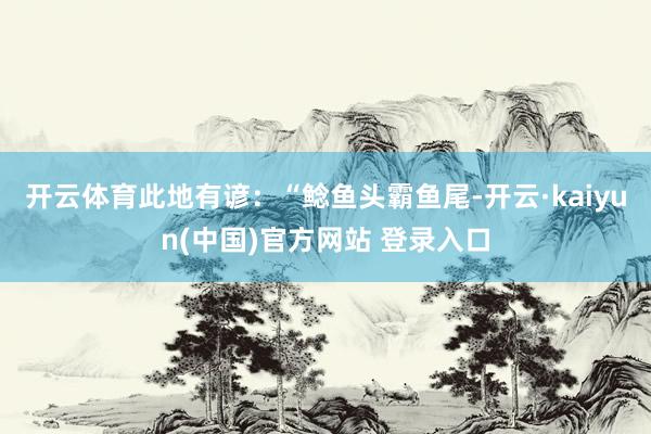 开云体育此地有谚：“鲶鱼头霸鱼尾-开云·kaiyun(中国)官方网站 登录入口