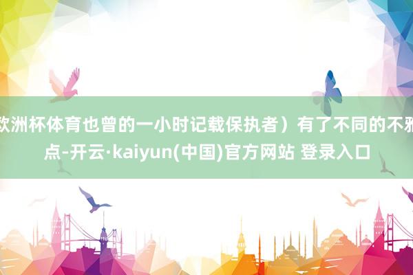 欧洲杯体育也曾的一小时记载保执者）有了不同的不雅点-开云·kaiyun(中国)官方网站 登录入口