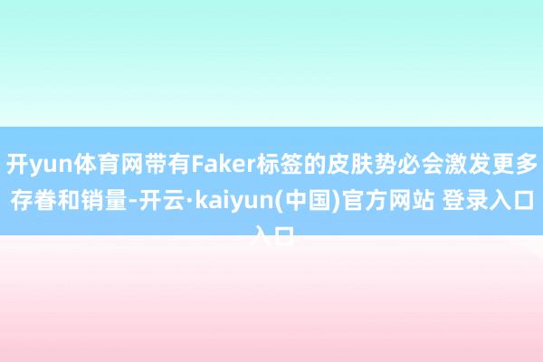 开yun体育网带有Faker标签的皮肤势必会激发更多存眷和销量-开云·kaiyun(中国)官方网站 登录入口