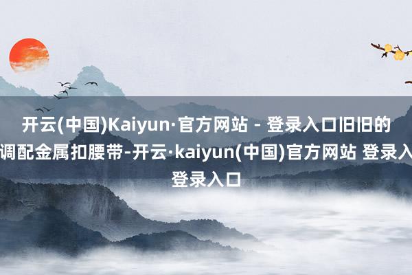 开云(中国)Kaiyun·官方网站 - 登录入口旧旧的色调配金属扣腰带-开云·kaiyun(中国)官方网站 登录入口