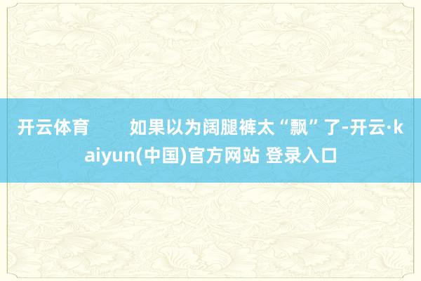 开云体育        如果以为阔腿裤太“飘”了-开云·kaiyun(中国)官方网站 登录入口