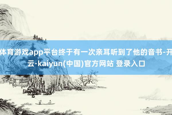 体育游戏app平台终于有一次亲耳听到了他的音书-开云·kaiyun(中国)官方网站 登录入口