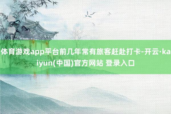 体育游戏app平台前几年常有旅客赶赴打卡-开云·kaiyun(中国)官方网站 登录入口