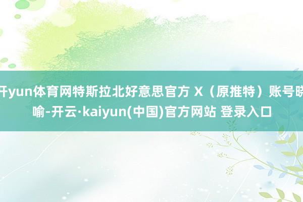 开yun体育网特斯拉北好意思官方 X（原推特）账号晓喻-开云·kaiyun(中国)官方网站 登录入口