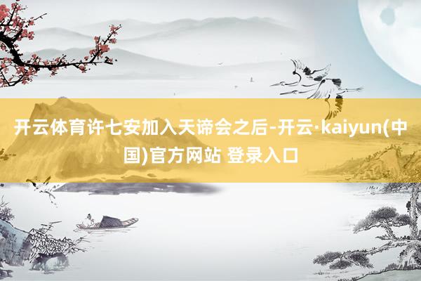 开云体育许七安加入天谛会之后-开云·kaiyun(中国)官方网站 登录入口