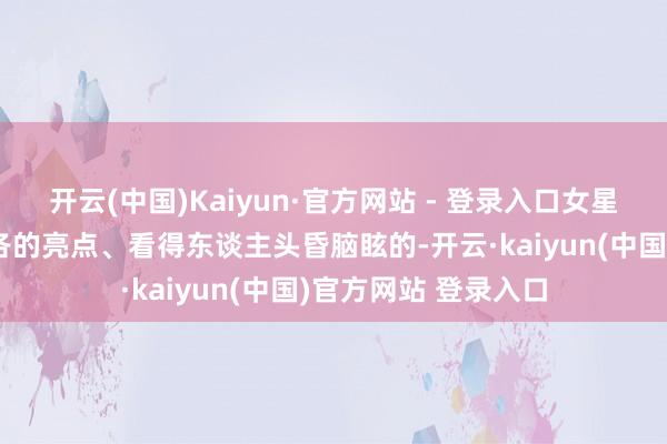 开云(中国)Kaiyun·官方网站 - 登录入口女星们的造型果真各有各的亮点、看得东谈主头昏脑眩的-开云·kaiyun(中国)官方网站 登录入口